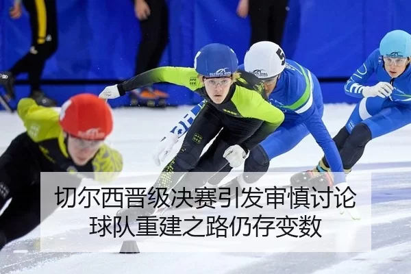 切尔西晋级决赛引发审慎讨论 球队重建之路仍存变数