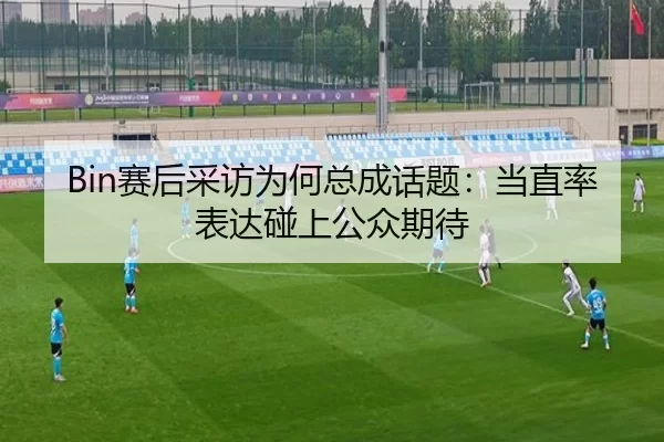 Bin赛后采访为何总成话题：当直率表达碰上公众期待